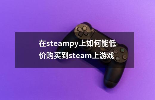 在steampy上如何能低价购买到steam上游戏-第1张-游戏信息-龙启网