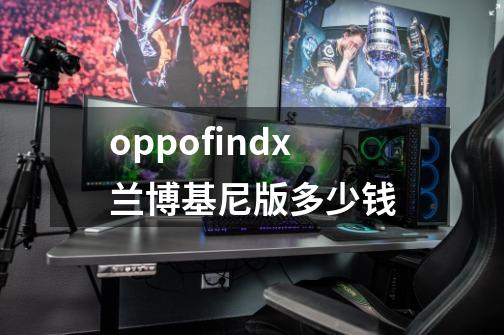 oppofindx兰博基尼版多少钱-第1张-游戏信息-龙启网