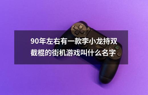 90年左右有一款李小龙持双截棍的街机游戏叫什么名字-第1张-游戏信息-龙启网