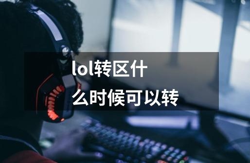 lol转区什么时候可以转-第1张-游戏信息-龙启网