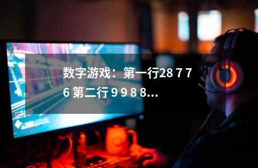 数字游戏：第一行28 7 7 6 第二行 9 9 8 8 第三行（） 5 13 16 答案有A 、5 B、17 C、19 D、 47 哪一个呢-第1张-游戏信息-龙启网