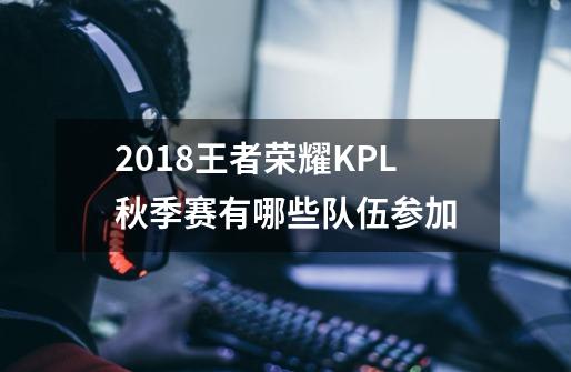 2018王者荣耀KPL秋季赛有哪些队伍参加-第1张-游戏信息-龙启网