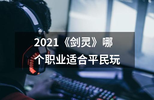 2021《剑灵》哪个职业适合平民玩-第1张-游戏信息-龙启网