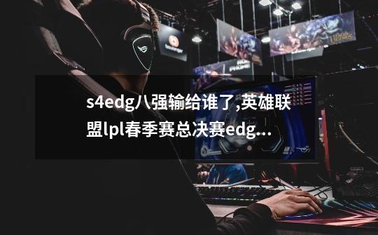 s4edg八强输给谁了?,英雄联盟lpl春季赛总决赛edg实力分析及lgd为什么会输-第1张-游戏信息-龙启网