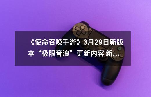 《使命召唤手游》3月29日新版本“极限音浪”更新内容 新增冲锋地图、单人训练模式-第1张-游戏信息-龙启网