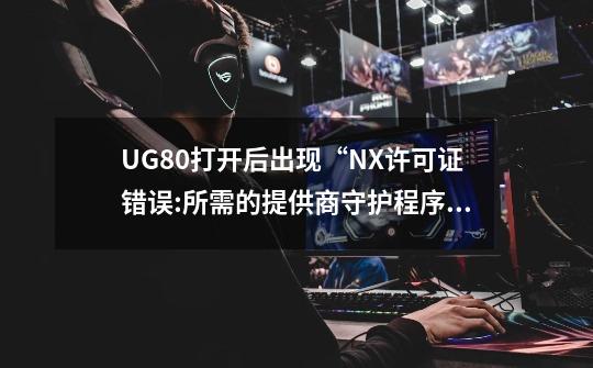 UG8.0打开后出现“NX许可证错误:所需的提供商守护程序停止运行”，应该如何解决-第1张-游戏信息-龙启网