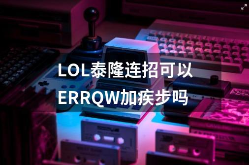 LOL泰隆连招可以ERRQW加疾步吗-第1张-游戏信息-龙启网