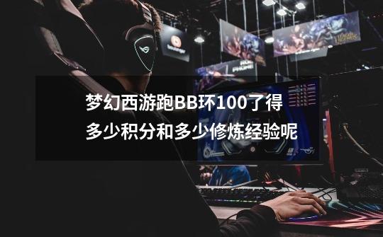 梦幻西游跑BB环100了得多少积分和多少修炼经验呢-第1张-游戏信息-龙启网