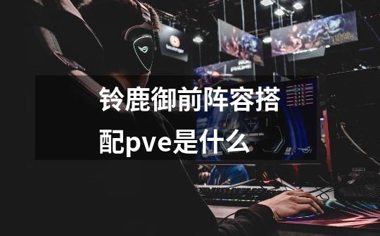 铃鹿御前阵容搭配pve是什么-第1张-游戏信息-龙启网