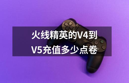 火线精英的V4到V5充值多少点卷-第1张-游戏信息-龙启网