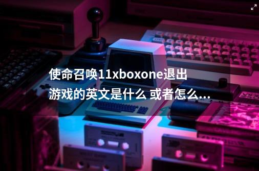 使命召唤11xboxone退出游戏的英文是什么 或者怎么退游戏的。。。。。-第1张-游戏信息-龙启网