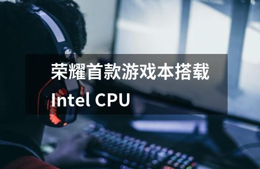 荣耀首款游戏本搭载Intel CPU-第1张-游戏信息-龙启网