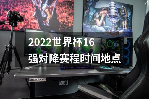 2022世界杯16强对降赛程时间地点-第1张-游戏信息-龙启网