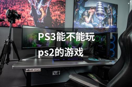 PS3能不能玩ps2的游戏-第1张-游戏信息-龙启网