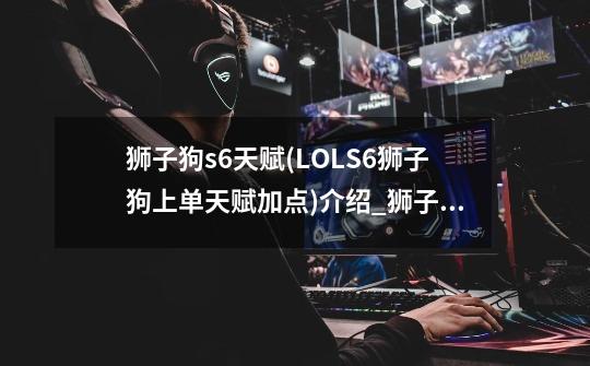 狮子狗s6天赋(LOLS6狮子狗上单天赋加点)介绍_狮子狗s6天赋(LOLS6狮子狗上单天赋加点)是什么-第1张-游戏信息-龙启网