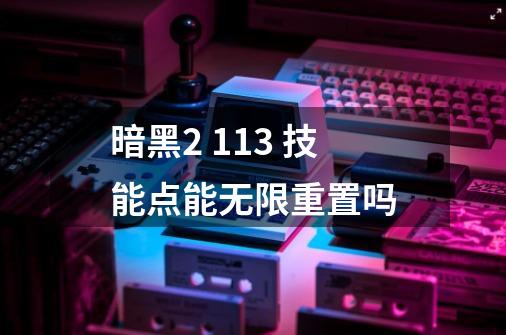 暗黑2 1.13 技能点能无限重置吗-第1张-游戏信息-龙启网