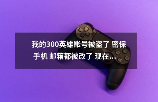 我的300英雄账号被盗了 密保 手机 邮箱都被改了 现在只有身份证了 可以找回吗-第1张-游戏信息-龙启网