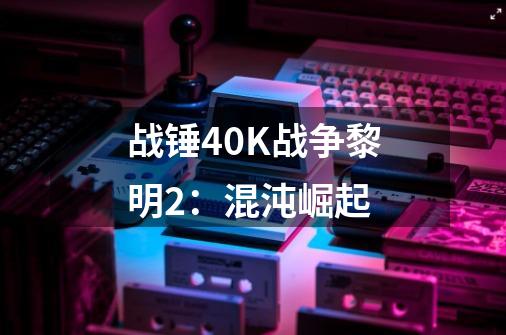 战锤40K战争黎明2：混沌崛起-第1张-游戏信息-龙启网