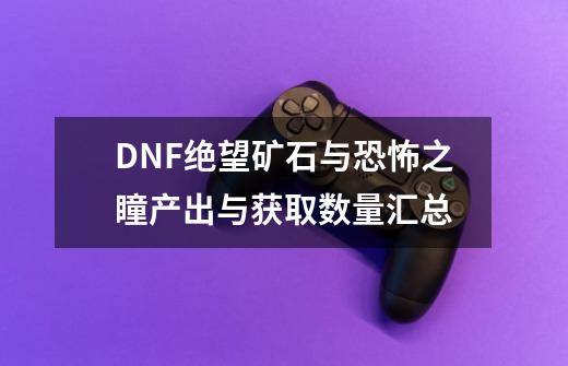 DNF绝望矿石与恐怖之瞳产出与获取数量汇总-第1张-游戏信息-龙启网