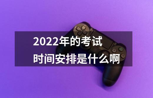 2022年的考试时间安排是什么啊-第1张-游戏信息-龙启网