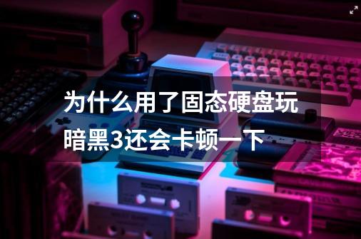 为什么用了固态硬盘玩暗黑3还会卡顿一下-第1张-游戏信息-龙启网