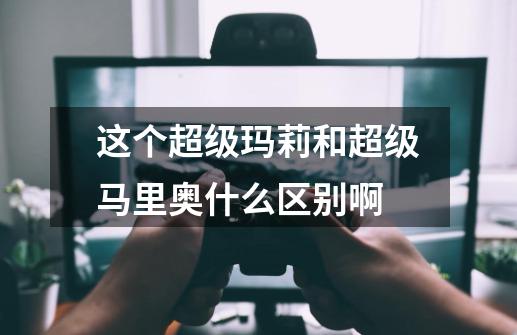 这个超级玛莉和超级马里奥什么区别啊-第1张-游戏信息-龙启网