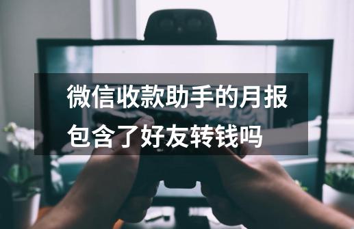 微信收款助手的月报包含了好友转钱吗-第1张-游戏信息-龙启网