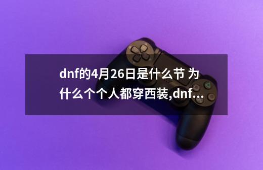 dnf的4月26日是什么节 为什么个个人都穿西装,dnf西装节时装-第1张-游戏信息-龙启网