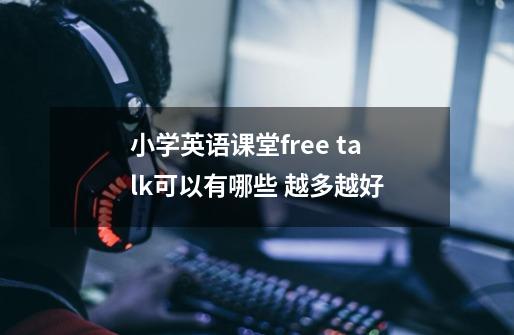 小学英语课堂free talk可以有哪些 越多越好-第1张-游戏信息-龙启网