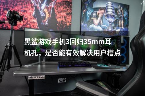 黑鲨游戏手机3回归3.5mm耳机孔，是否能有效解决用户槽点-第1张-游戏信息-龙启网