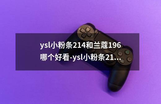 ysl小粉条214和兰蔻196哪个好看-ysl小粉条214和兰蔻196区别-第1张-游戏信息-龙启网