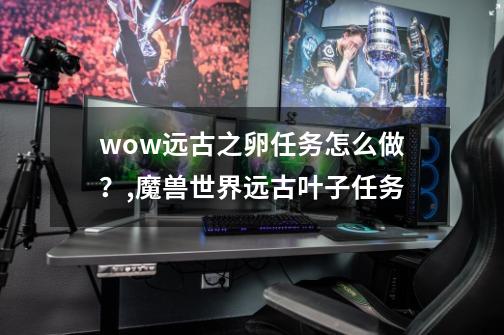 wow远古之卵任务怎么做？,魔兽世界远古叶子任务-第1张-游戏信息-龙启网