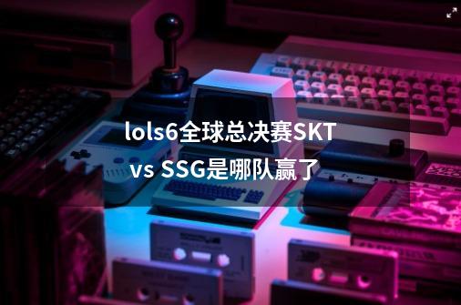 lols6全球总决赛SKT vs SSG是哪队赢了-第1张-游戏信息-龙启网