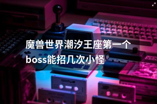 魔兽世界潮汐王座第一个boss能招几次小怪-第1张-游戏信息-龙启网