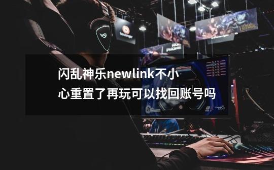 闪乱神乐newlink不小心重置了再玩可以找回账号吗-第1张-游戏信息-龙启网