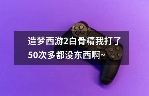 造梦西游2白骨精我打了50次多都没东西啊~-第1张-游戏信息-龙启网