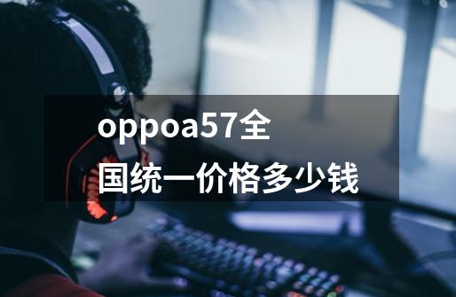 oppoa57全国统一价格多少钱-第1张-游戏信息-龙启网