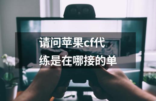 请问苹果cf代练是在哪接的单-第1张-游戏信息-龙启网