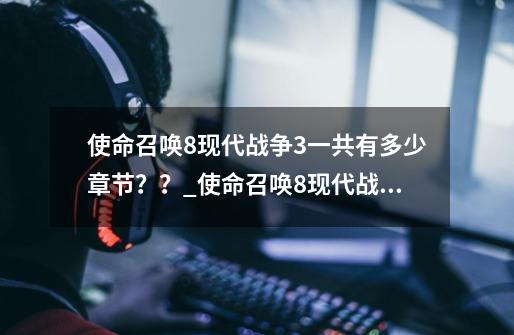 使命召唤8现代战争3一共有多少章节？？_使命召唤8现代战争3怎么设置中文-第1张-游戏信息-龙启网