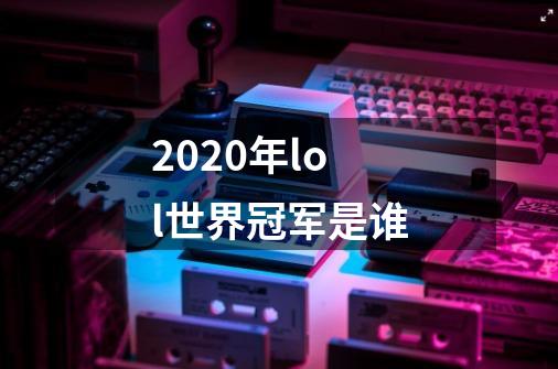 2020年lol世界冠军是谁-第1张-游戏信息-龙启网