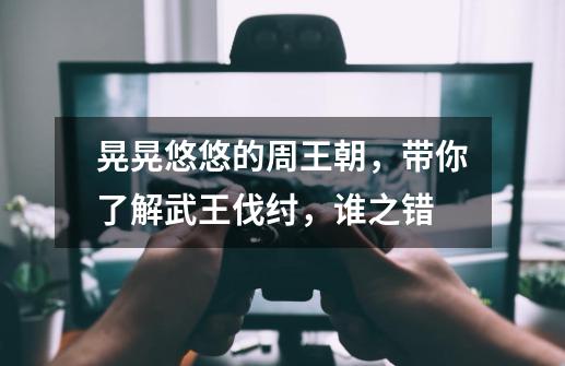 晃晃悠悠的周王朝，带你了解武王伐纣，谁之错-第1张-游戏信息-龙启网