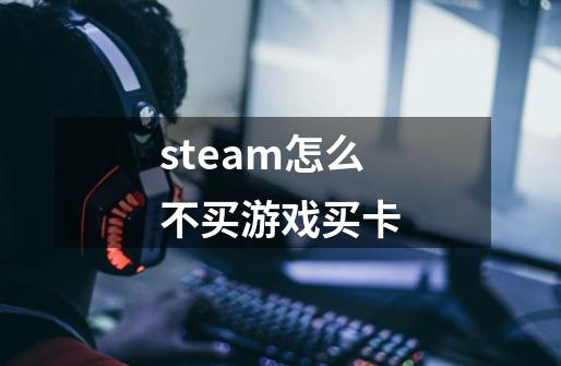 steam怎么不买游戏买卡-第1张-游戏信息-龙启网