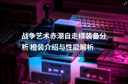 战争艺术赤潮自走棋装备分析 橙装介绍与性能解析-第1张-游戏信息-龙启网