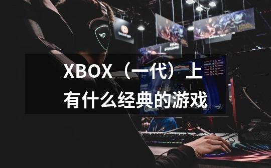 XBOX（一代）上有什么经典的游戏-第1张-游戏信息-龙启网