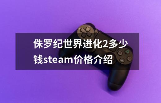 侏罗纪世界进化2多少钱steam价格介绍-第1张-游戏信息-龙启网