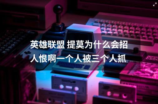 英雄联盟 提莫为什么会招人恨啊一个人被三个人抓-第1张-游戏信息-龙启网