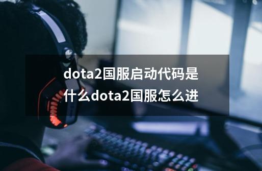 dota2国服启动代码是什么dota2国服怎么进-第1张-游戏信息-龙启网