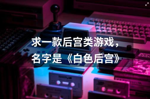 求一款后宫类游戏，名字是《白色后宫》-第1张-游戏信息-龙启网