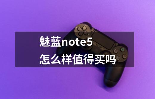 魅蓝note5怎么样值得买吗-第1张-游戏信息-龙启网