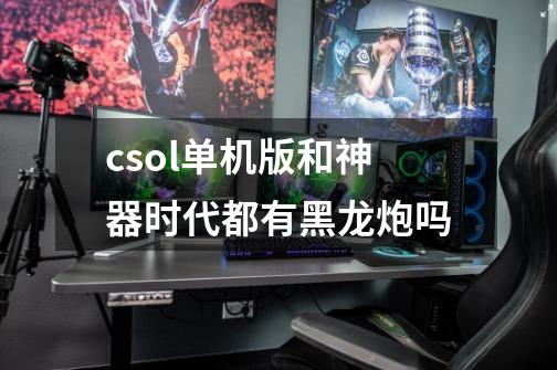 csol单机版和神器时代都有黑龙炮吗-第1张-游戏信息-龙启网